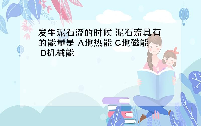 发生泥石流的时候 泥石流具有的能量是 A地热能 C地磁能 D机械能