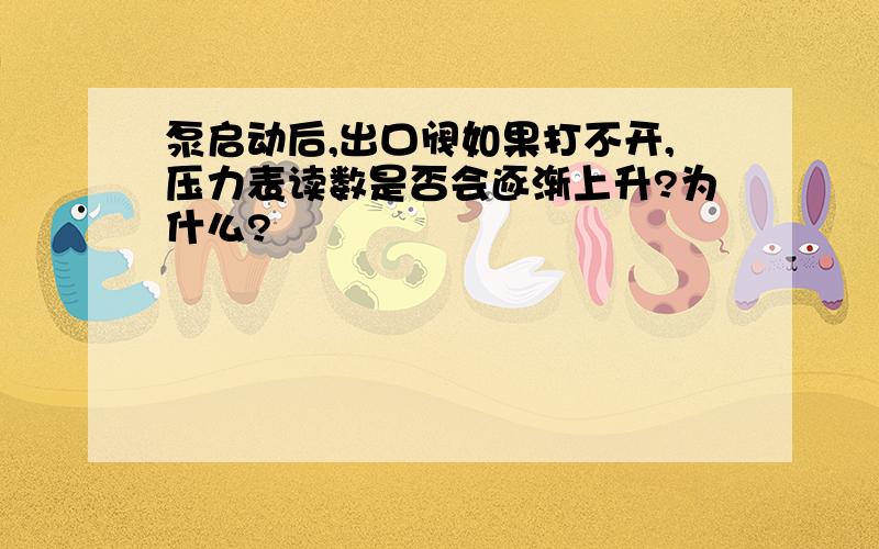 泵启动后,出口阀如果打不开,压力表读数是否会逐渐上升?为什么?