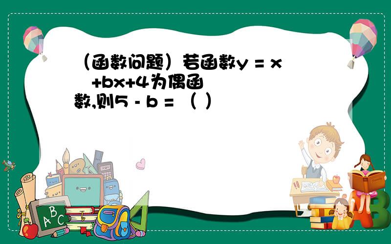 （函数问题）若函数y = x²+bx+4为偶函数,则5 - b = （ ）