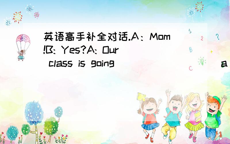 英语高手补全对话.A：Mom!B: Yes?A: Our class is going__________a picni