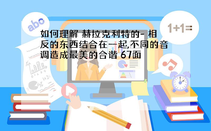 如何理解 赫拉克利特的- 相反的东西结合在一起,不同的音调造成最美的合谐 67面