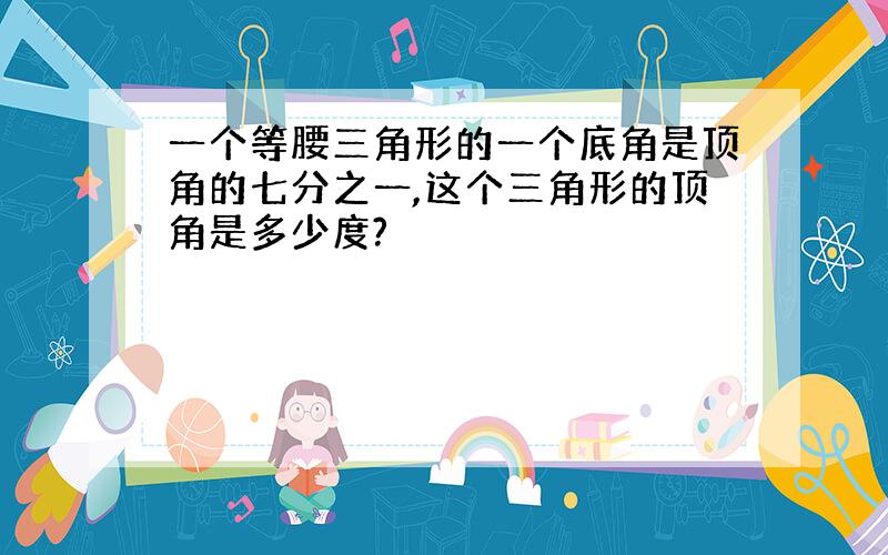 一个等腰三角形的一个底角是顶角的七分之一,这个三角形的顶角是多少度?