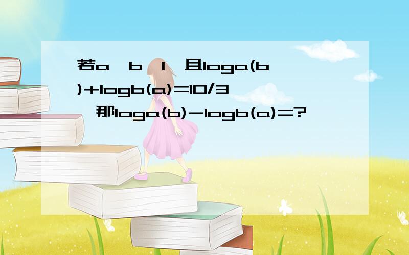 若a>b>1,且loga(b)+logb(a)=10/3,那loga(b)-logb(a)=?