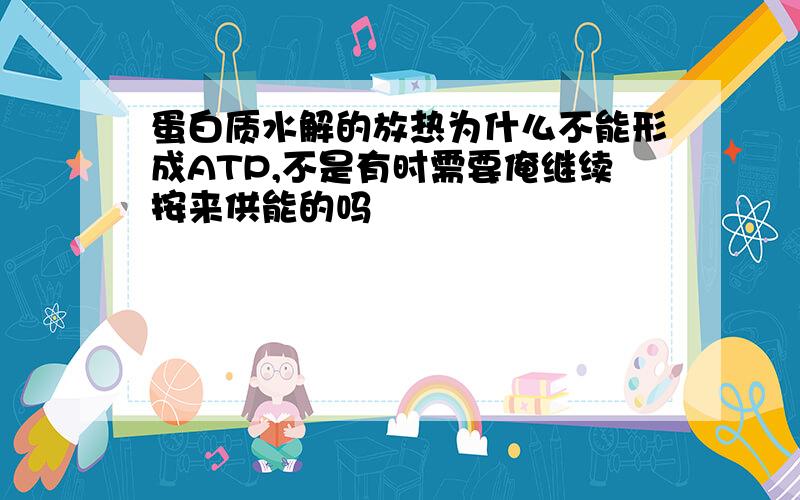 蛋白质水解的放热为什么不能形成ATP,不是有时需要俺继续按来供能的吗