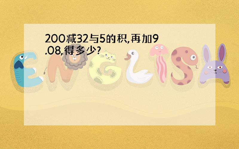 200减32与5的积,再加9.08,得多少?