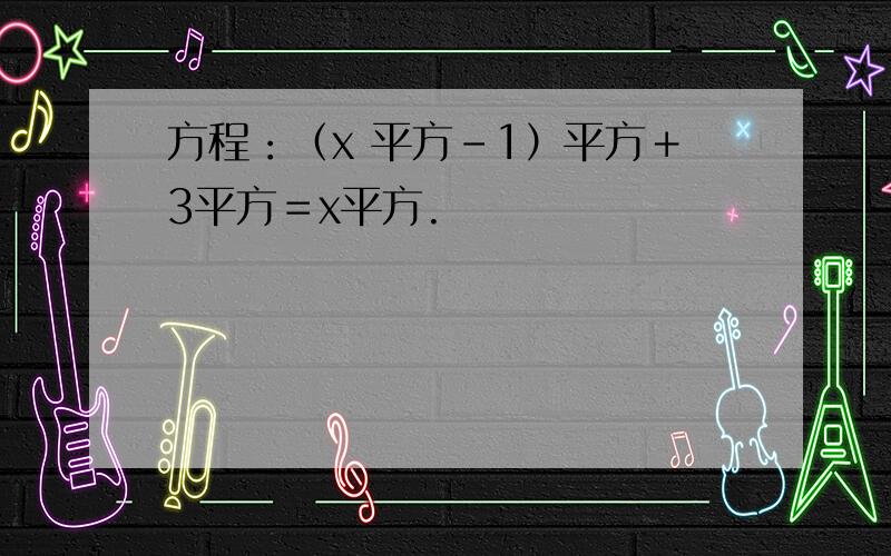 方程：（x 平方－1）平方＋3平方＝x平方.