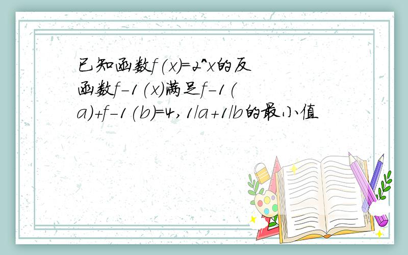 已知函数f(x)=2^x的反函数f-1(x)满足f-1(a)+f-1(b)=4,1/a+1/b的最小值