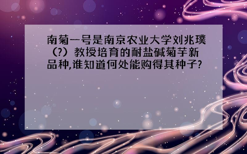 南菊一号是南京农业大学刘兆璞（?）教授培育的耐盐碱菊芋新品种,谁知道何处能购得其种子?