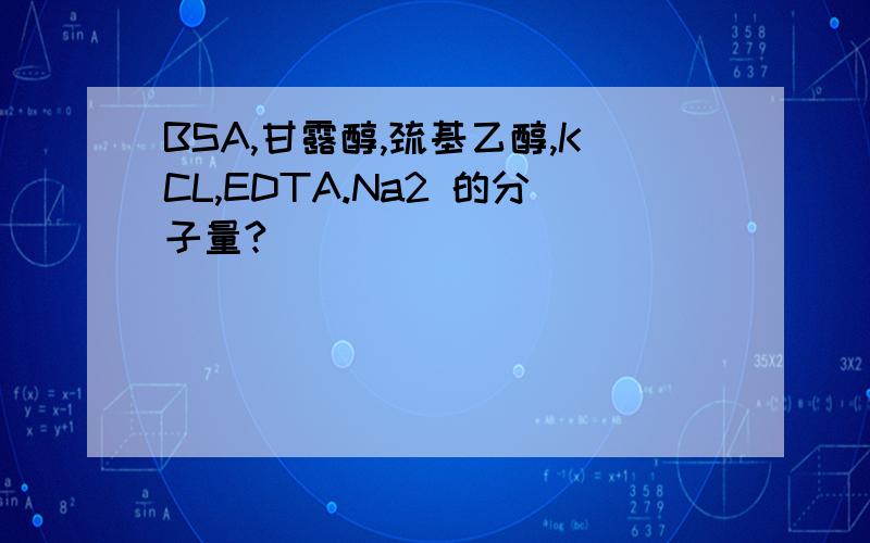 BSA,甘露醇,巯基乙醇,KCL,EDTA.Na2 的分子量?