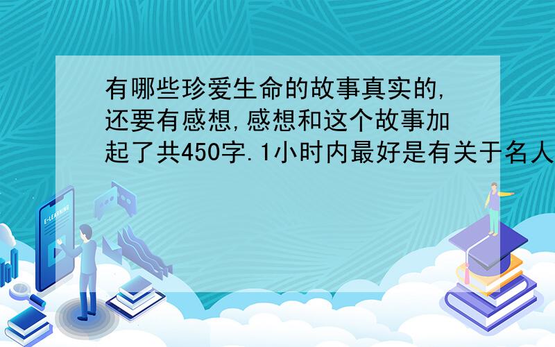 有哪些珍爱生命的故事真实的,还要有感想,感想和这个故事加起了共450字.1小时内最好是有关于名人的