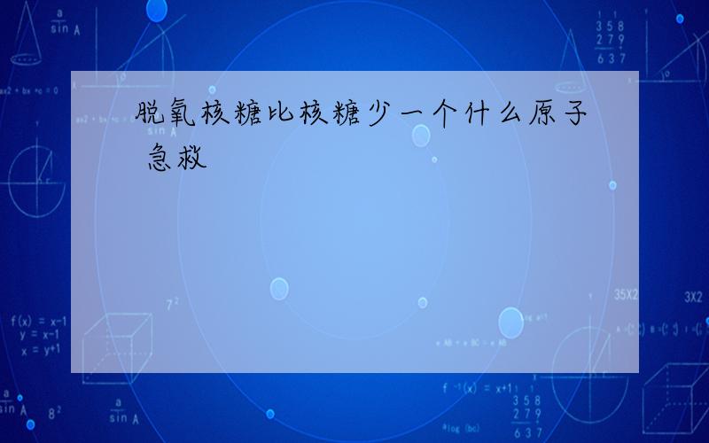 脱氧核糖比核糖少一个什么原子 急救