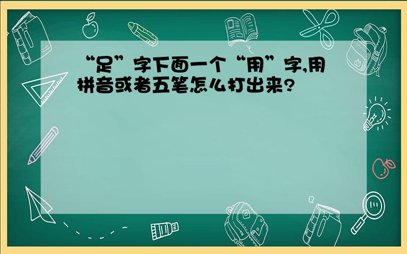 “足”字下面一个“用”字,用拼音或者五笔怎么打出来?