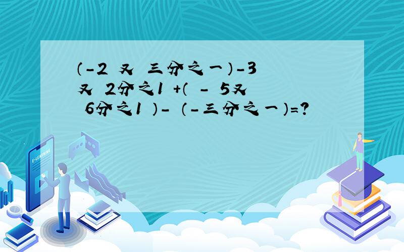 （-2 又 三分之一）-3 又 2分之1 +（ - 5又 6分之1 ）- （-三分之一）=?