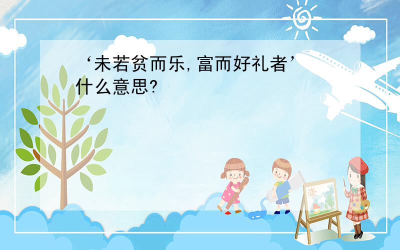 ‘未若贫而乐,富而好礼者’ 什么意思?