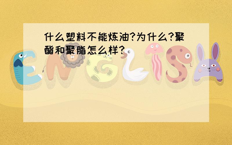 什么塑料不能炼油?为什么?聚酯和聚脂怎么样?