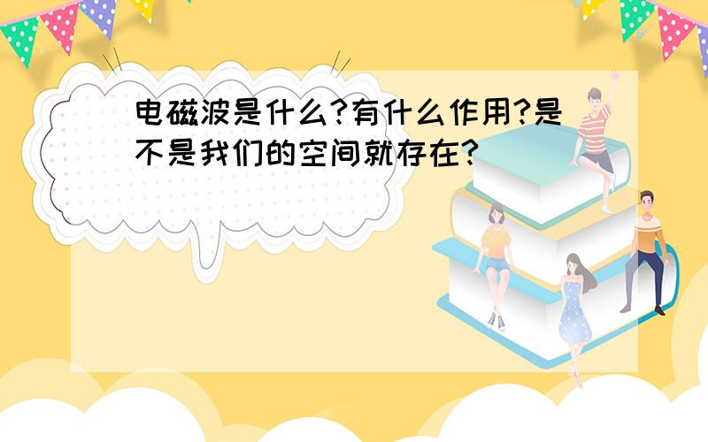 电磁波是什么?有什么作用?是不是我们的空间就存在?