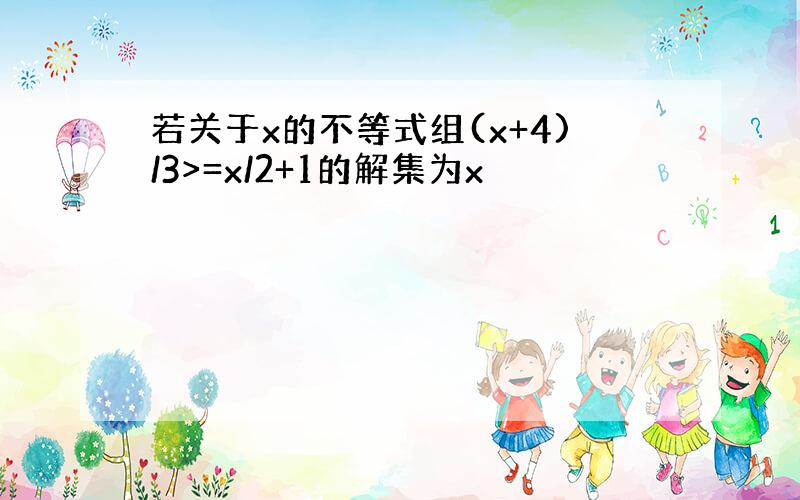 若关于x的不等式组(x+4)/3>=x/2+1的解集为x