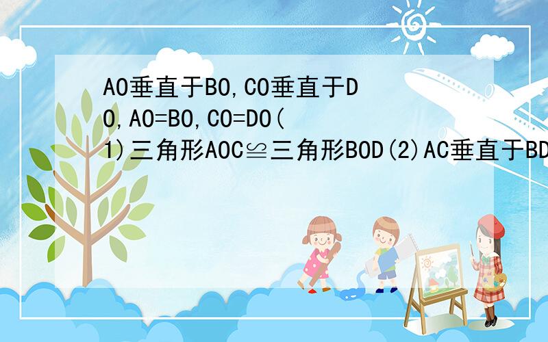 AO垂直于BO,CO垂直于DO,AO=BO,CO=DO(1)三角形AOC≌三角形BOD(2)AC垂直于BD