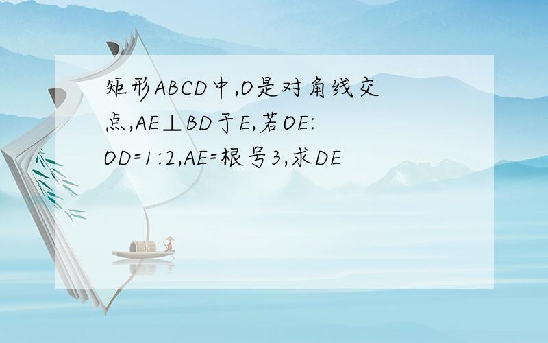 矩形ABCD中,O是对角线交点,AE⊥BD于E,若OE:OD=1:2,AE=根号3,求DE