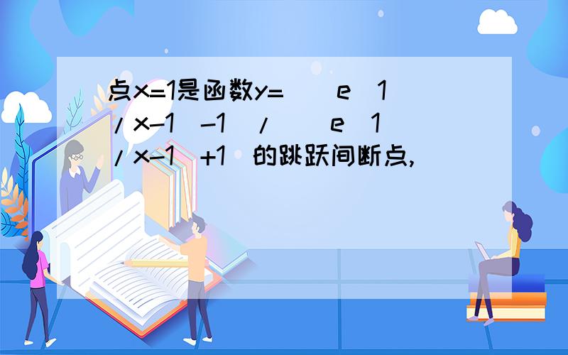 点x=1是函数y=[(e^1/x-1)-1]/[(e^1/x-1)+1]的跳跃间断点,