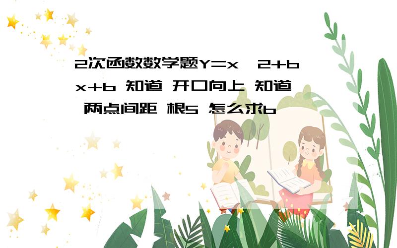 2次函数数学题Y=x^2+bx+b 知道 开口向上 知道 两点间距 根5 怎么求b