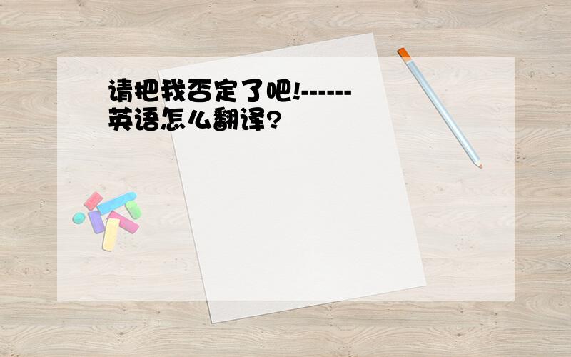 请把我否定了吧!------英语怎么翻译?