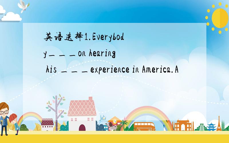 英语选择1.Everybody___on hearing his ___experience in America.A