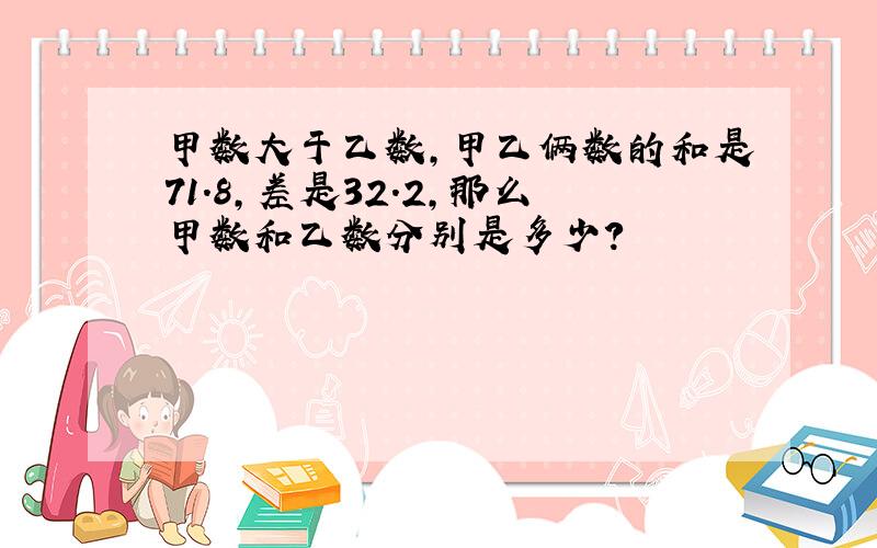 甲数大于乙数,甲乙俩数的和是71.8,差是32.2,那么甲数和乙数分别是多少?