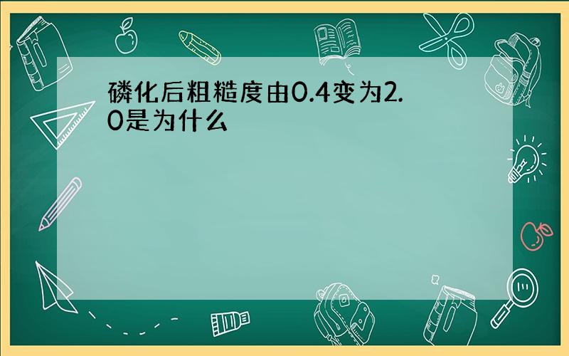 磷化后粗糙度由0.4变为2.0是为什么