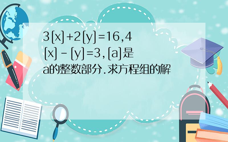 3[x]+2[y]=16,4[x]-[y]=3,[a]是a的整数部分.求方程组的解