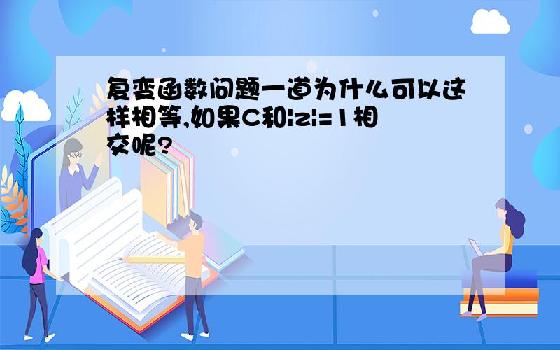 复变函数问题一道为什么可以这样相等,如果C和|z|=1相交呢?