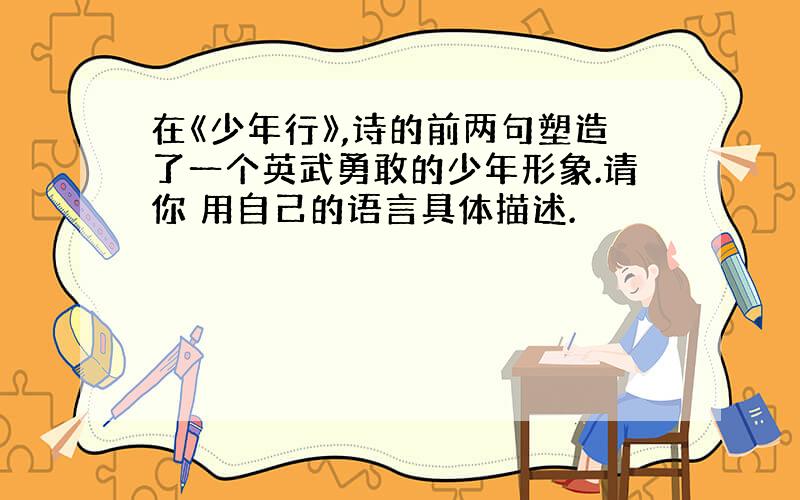 在《少年行》,诗的前两句塑造了一个英武勇敢的少年形象.请你 用自己的语言具体描述.