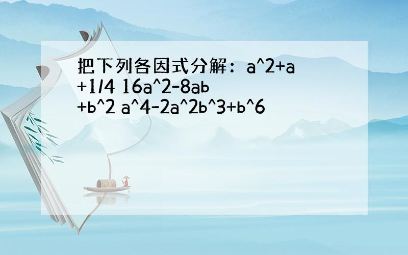 把下列各因式分解：a^2+a+1/4 16a^2-8ab+b^2 a^4-2a^2b^3+b^6