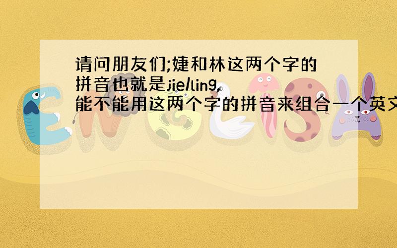 请问朋友们;婕和林这两个字的拼音也就是jie/ling,能不能用这两个字的拼音来组合一个英文名字呢?