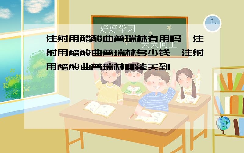 注射用醋酸曲普瑞林有用吗,注射用醋酸曲普瑞林多少钱,注射用醋酸曲普瑞林哪能买到