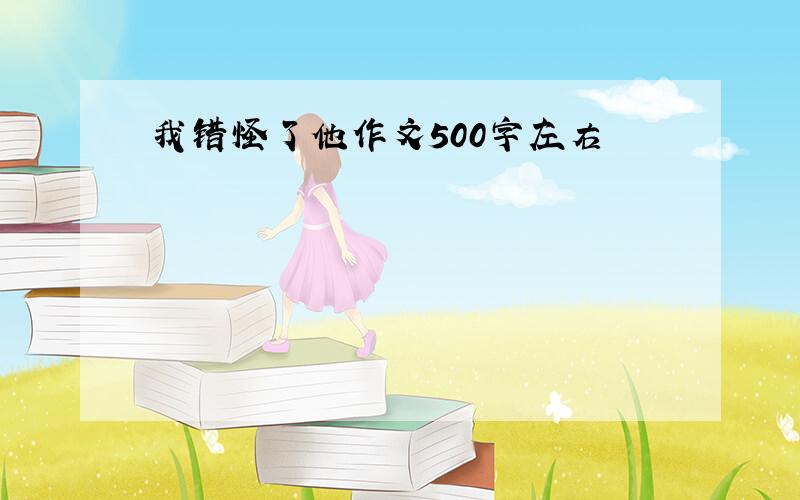 我错怪了他作文500字左右