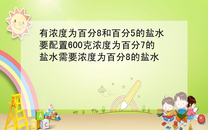 有浓度为百分8和百分5的盐水要配置600克浓度为百分7的盐水需要浓度为百分8的盐水