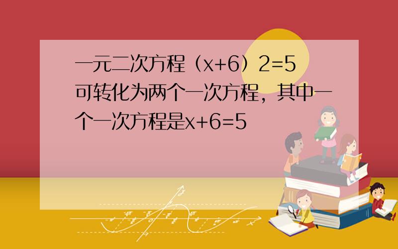 一元二次方程（x+6）2=5可转化为两个一次方程，其中一个一次方程是x+6=5