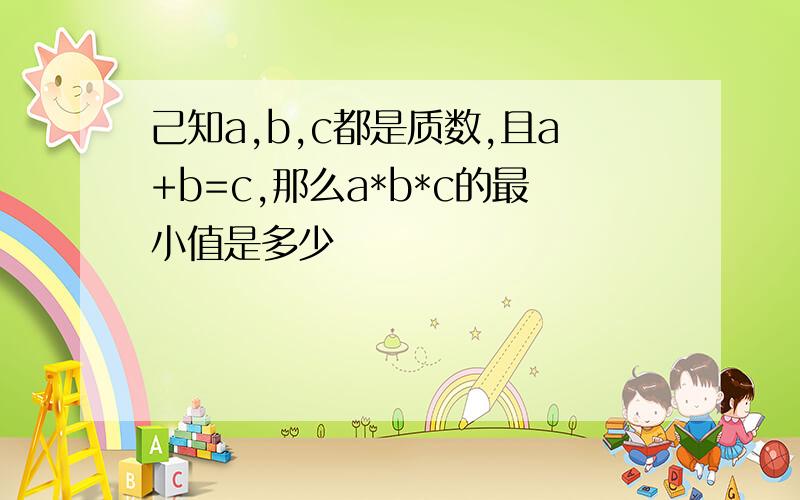 己知a,b,c都是质数,且a+b=c,那么a*b*c的最小值是多少