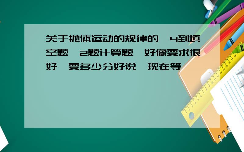 关于抛体运动的规律的,4到填空题,2题计算题,好像要求很好,要多少分好说,现在等,