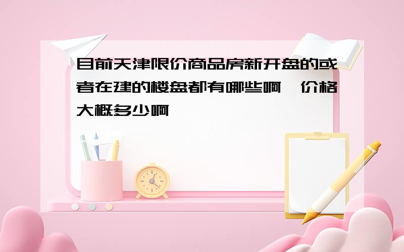 目前天津限价商品房新开盘的或者在建的楼盘都有哪些啊,价格大概多少啊