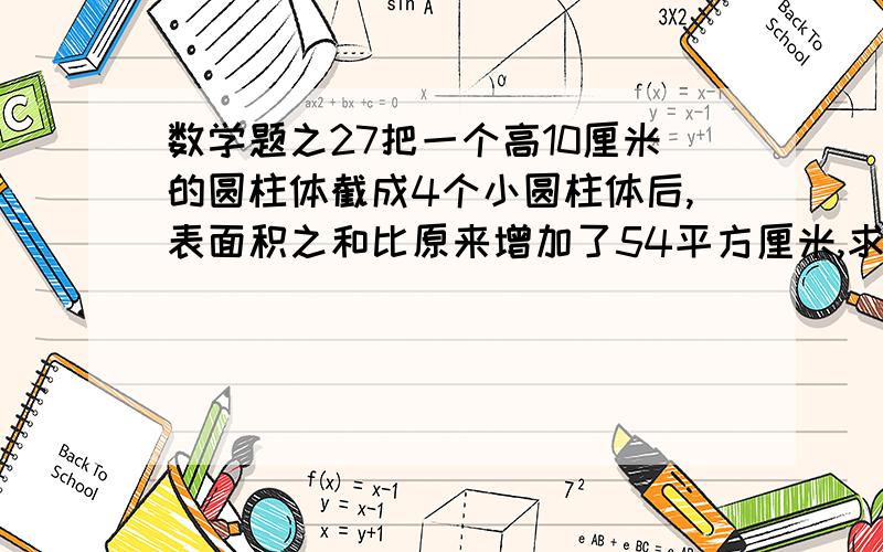 数学题之27把一个高10厘米的圆柱体截成4个小圆柱体后,表面积之和比原来增加了54平方厘米,求原来圆柱体的体积是多少?