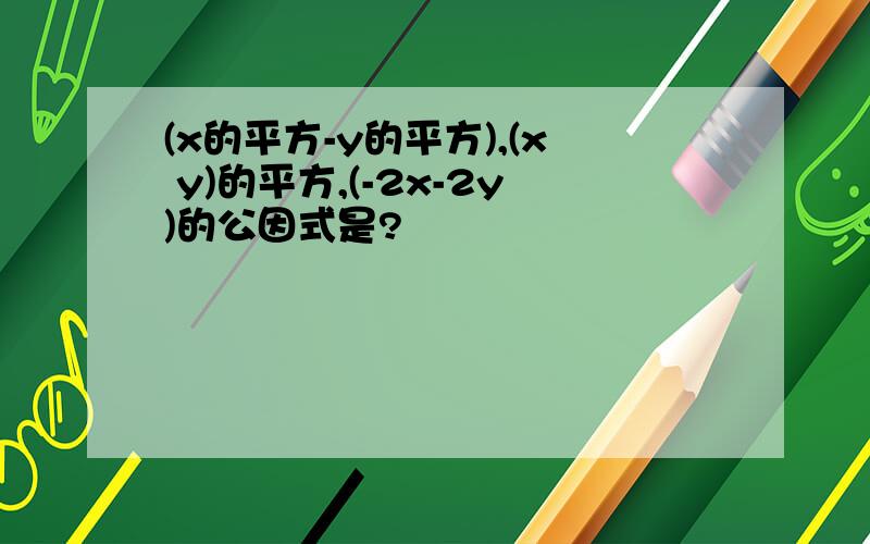 (x的平方-y的平方),(x y)的平方,(-2x-2y)的公因式是?