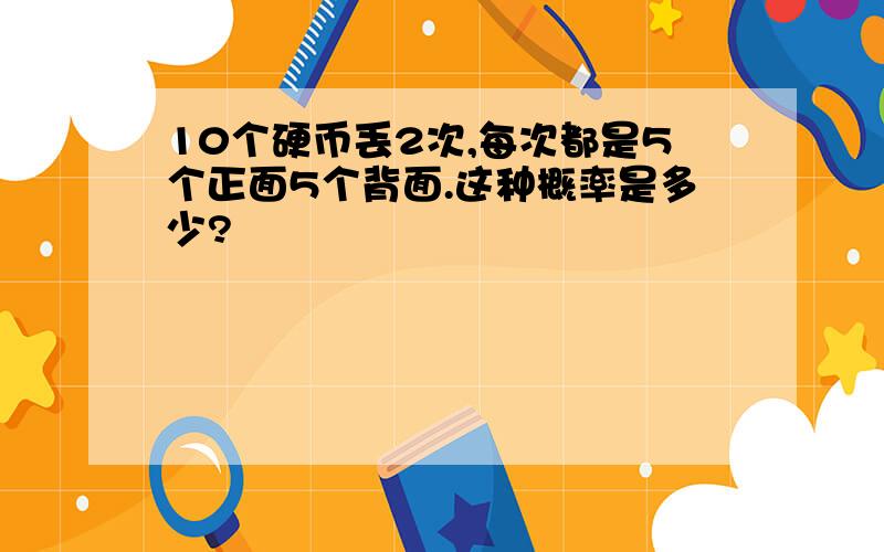 10个硬币丢2次,每次都是5个正面5个背面.这种概率是多少?