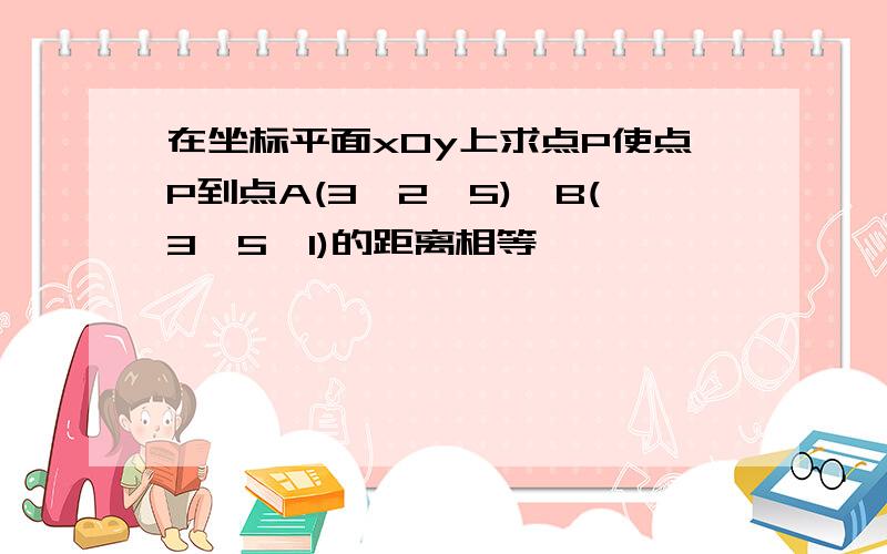 在坐标平面xOy上求点P使点P到点A(3,2,5),B(3,5,1)的距离相等