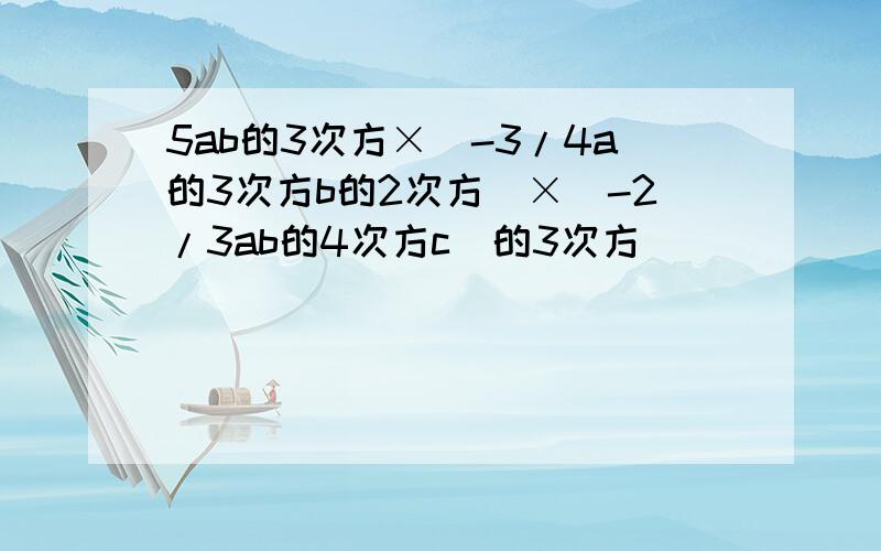 5ab的3次方×(-3/4a的3次方b的2次方)×（-2/3ab的4次方c）的3次方