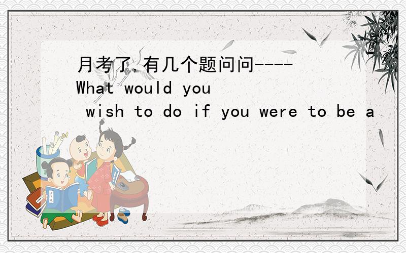 月考了,有几个题问问----What would you wish to do if you were to be a