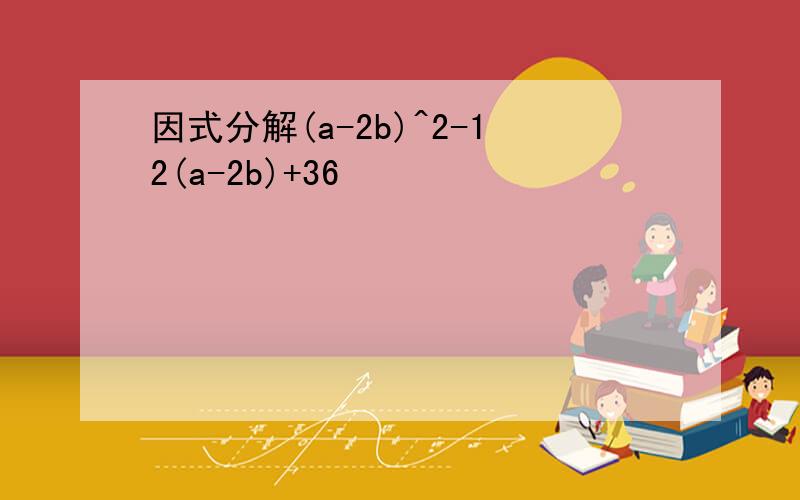 因式分解(a-2b)^2-12(a-2b)+36