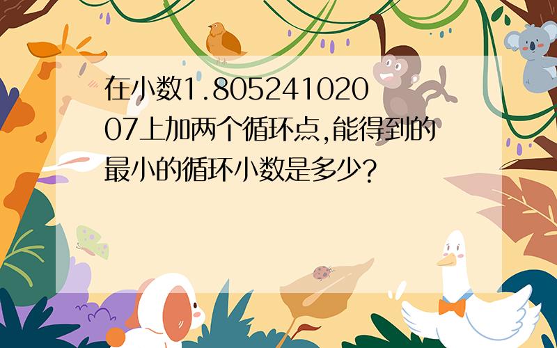 在小数1.80524102007上加两个循环点,能得到的最小的循环小数是多少?