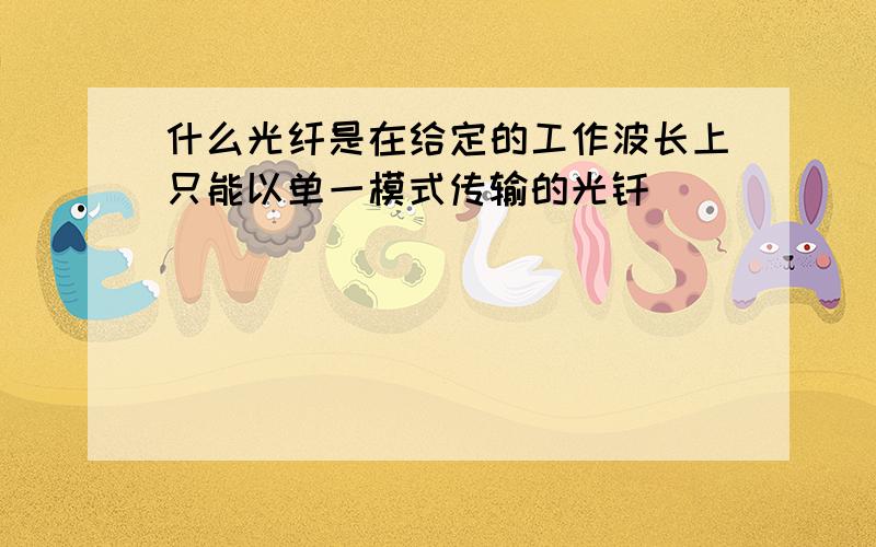 什么光纤是在给定的工作波长上只能以单一模式传输的光钎